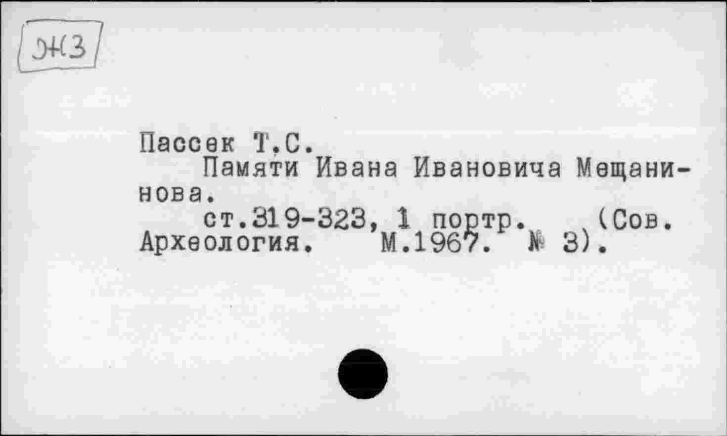 ﻿llaccQK T.С.
Памяти Ивана Ивановича Мещанинова.
ст.319-323, 1 портр. (Сов.
Археология. М.1967. > 3).